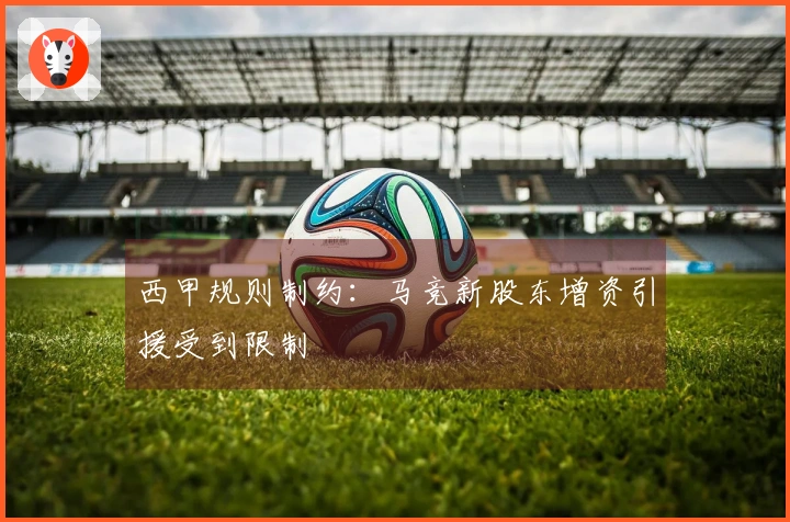 西甲规则制约:马竞新股东增资引援受到限制